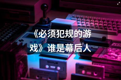 《必须犯规的游戏》谁是幕后人-第1张-游戏信息-龙启网