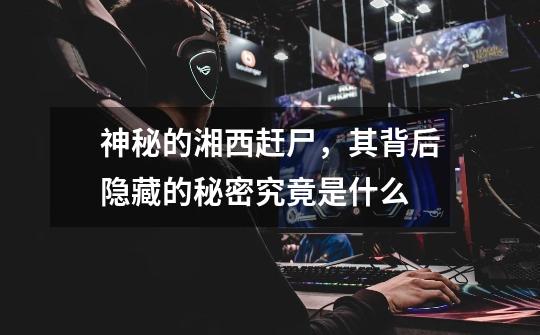神秘的湘西赶尸,其背后隐藏的秘密究竟是什么-第1张-游戏信息-龙启网