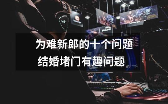 为难新郎的十个问题 结婚堵门有趣问题-第1张-游戏信息-龙启网