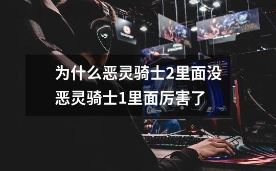 为什么恶灵骑士2里面没恶灵骑士1里面厉害了-第1张-游戏信息-龙启网