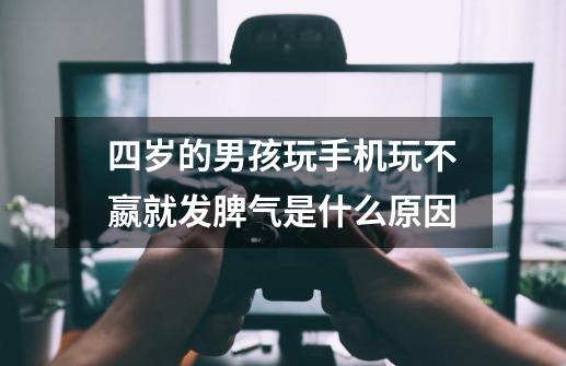 +四岁的男孩玩手机玩不嬴就发脾气是什么原因-第1张-游戏信息-龙启网