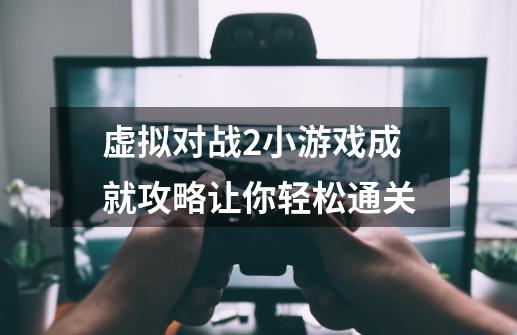 虚拟对战2小游戏成就攻略让你轻松通关-第1张-游戏信息-龙启网