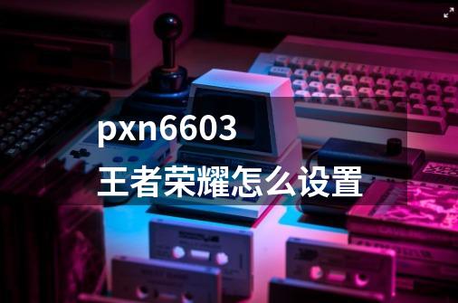 pxn6603 王者荣耀怎么设置-第1张-游戏信息-龙启网
