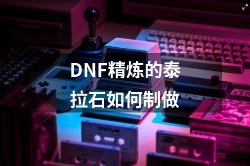 DNF精炼的泰拉石如何制做-第1张-游戏信息-龙启网