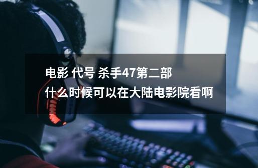 电影 代号 杀手47第二部 什么时候可以在大陆电影院看啊-第1张-游戏信息-龙启网