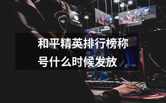 和平精英排行榜称号什么时候发放-第1张-游戏信息-龙启网