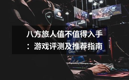 八方旅人值不值得入手:游戏评测及推荐指南-第1张-游戏信息-龙启网