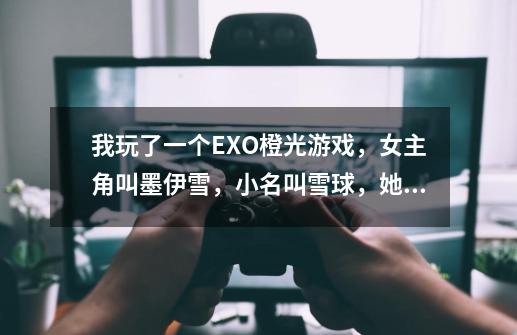 我玩了一个EXO橙光游戏，女主角叫墨伊雪，小名叫雪球，她还有一个闺密，叫郑秀晶，小名叫水晶，女主角-第1张-游戏信息-龙启网