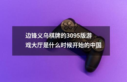 边锋义乌棋牌的309.5版游戏大厅是什么时候开始的.中国-第1张-游戏信息-龙启网