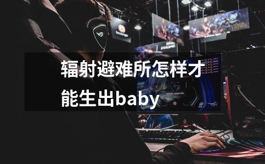 辐射避难所怎样才能生出baby-第1张-游戏信息-龙启网