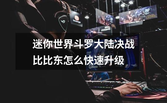 迷你世界斗罗大陆决战比比东怎么快速升级-第1张-游戏信息-龙启网