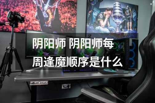 阴阳师 阴阳师每周逢魔顺序是什么-第1张-游戏信息-龙启网