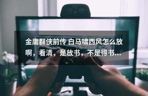 金庸群侠前传 白马啸西风怎么放啊，看清，是放书，不是得书的流程-第1张-游戏信息-龙启网
