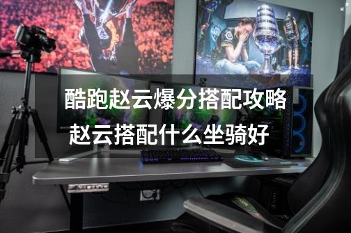 酷跑赵云爆分搭配攻略 赵云搭配什么坐骑好-第1张-游戏信息-龙启网