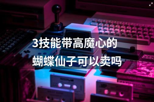 3技能带高魔心的蝴蝶仙子可以卖吗-第1张-游戏信息-龙启网