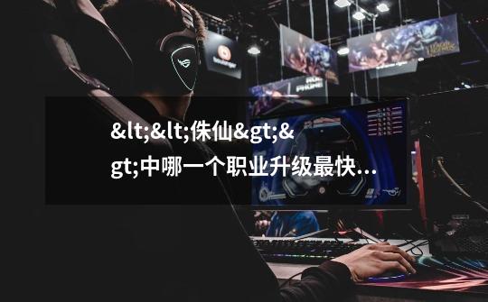 <<侏仙>>中哪一个职业升级最快,攻击力强-第1张-游戏信息-龙启网
