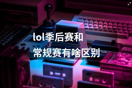 lol季后赛和常规赛有啥区别-第1张-游戏信息-龙启网