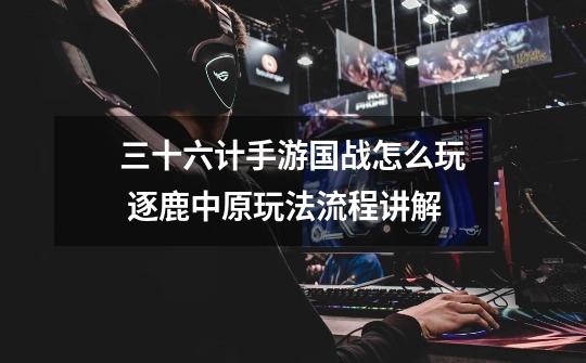 三十六计手游国战怎么玩 逐鹿中原玩法流程讲解-第1张-游戏信息-龙启网