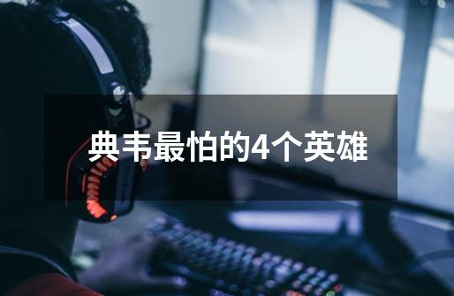 典韦最怕的4个英雄-第1张-游戏信息-龙启网