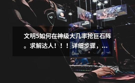 文明5如何在神级大几率抢巨石阵。求解达人！！！详细步骤，二十回合左右抢巨石-第1张-游戏信息-龙启网