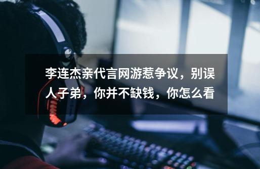 李连杰亲代言网游惹争议,别误人子弟,你并不缺钱,你怎么看-第1张-游戏信息-龙启网