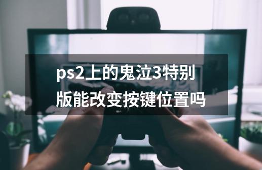 ps2上的鬼泣3特别版能改变按键位置吗-第1张-游戏信息-龙启网