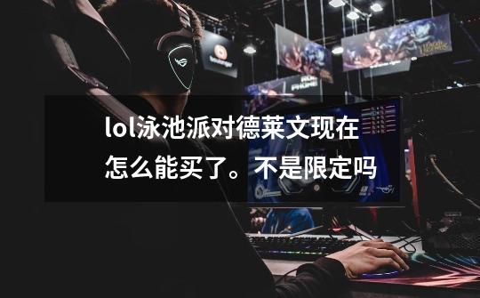 lol泳池派对德莱文现在怎么能买了。不是限定吗-第1张-游戏信息-龙启网