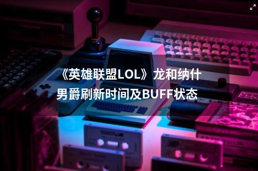 《英雄联盟LOL》龙和纳什男爵刷新时间及BUFF状态-第1张-游戏信息-龙启网