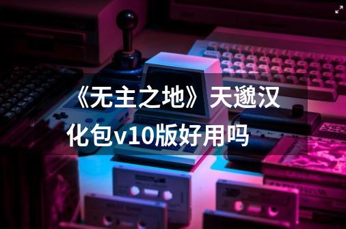 《无主之地》天邈汉化包v1.0版好用吗-第1张-游戏信息-龙启网