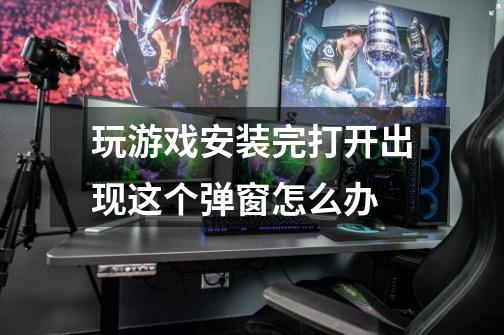 玩游戏安装完打开出现这个弹窗怎么办-第1张-游戏信息-龙启网
