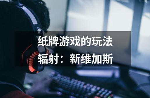 纸牌游戏的玩法辐射:新维加斯-第1张-游戏信息-龙启网