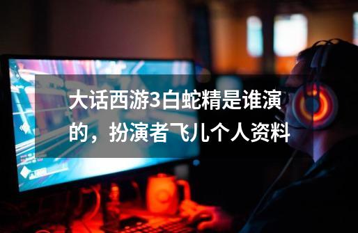大话西游3白蛇精是谁演的,扮演者飞儿个人资料-第1张-游戏信息-龙启网