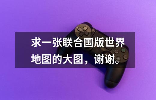 求一张联合国版世界地图的大图,谢谢。-第1张-游戏信息-龙启网