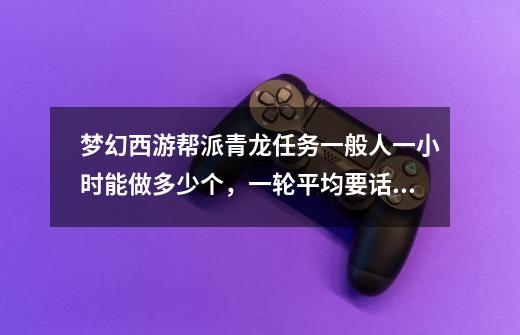 梦幻西游帮派青龙任务一般人一小时能做多少个,一轮平均要话费多少钱-第1张-游戏信息-龙启网