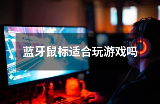 蓝牙鼠标适合玩游戏吗-第1张-游戏信息-龙启网