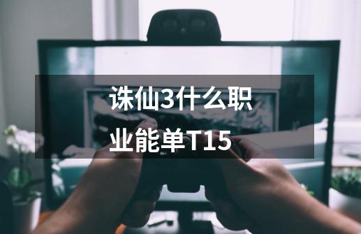 诛仙3什么职业能单T15-第1张-游戏信息-龙启网
