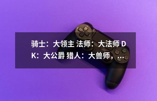 骑士：大领主 法师：大法师 DK：大公爵 猎人：大兽师，牧师;大主教 求战士和术士 同样格式的！-第1张-游戏信息-龙启网