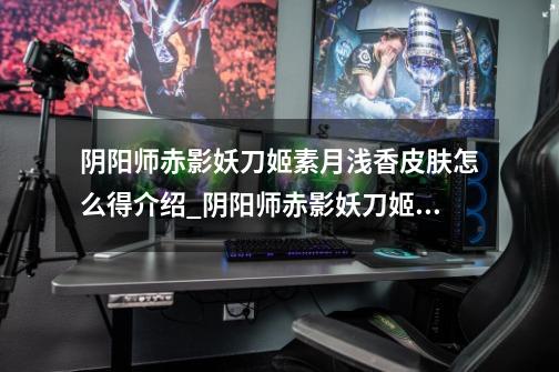 阴阳师赤影妖刀姬素月浅香皮肤怎么得介绍_阴阳师赤影妖刀姬素月浅香皮肤怎么得是什么-第1张-游戏信息-龙启网