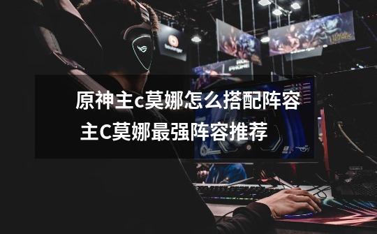 原神主c莫娜怎么搭配阵容 主C莫娜最强阵容推荐-第1张-游戏信息-龙启网