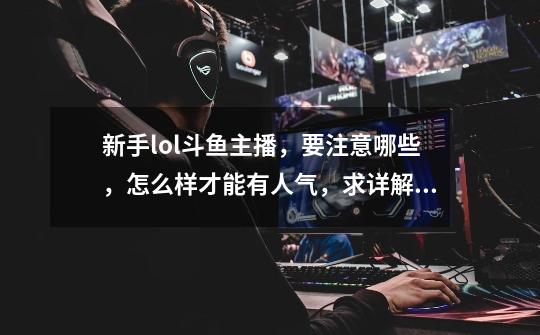 新手lol斗鱼主播,要注意哪些,怎么样才能有人气,求详解,不懂得别瞎bb!最好你也做过主播,分享点-第1张-游戏信息-龙启网