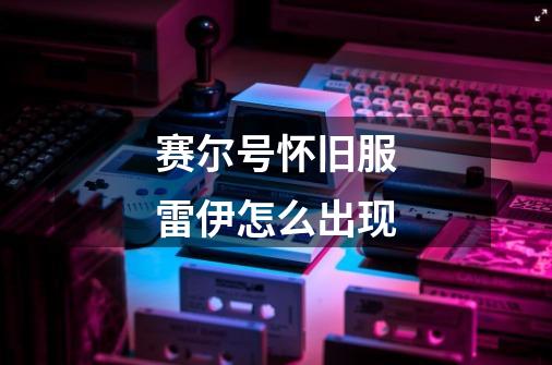 赛尔号怀旧服雷伊怎么出现-第1张-游戏信息-龙启网