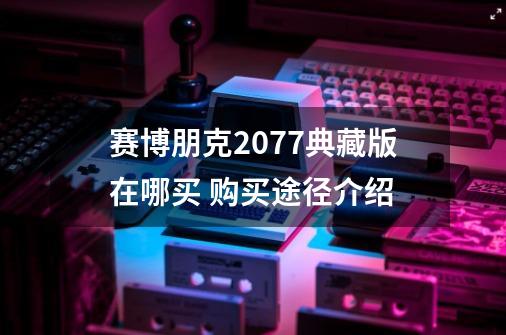 赛博朋克2077典藏版在哪买 购买途径介绍-第1张-游戏信息-龙启网
