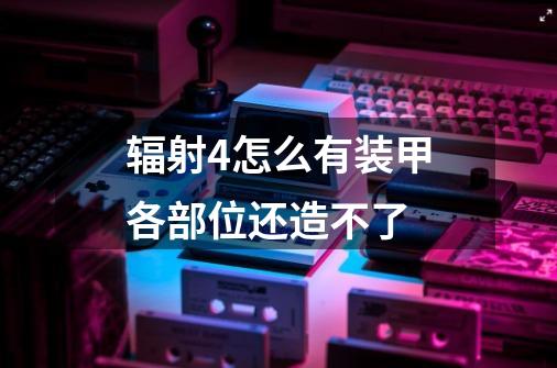 辐射4怎么有装甲各部位还造不了-第1张-游戏信息-龙启网