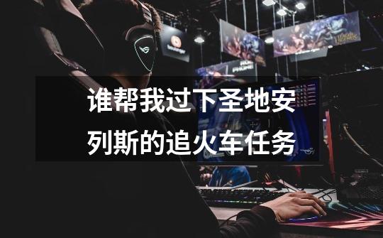 谁帮我过下圣地安列斯的追火车任务-第1张-游戏信息-龙启网