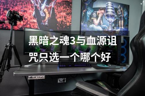 黑暗之魂3与血源诅咒只选一个哪个好-第1张-游戏信息-龙启网