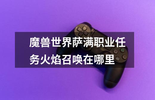 魔兽世界萨满职业任务火焰召唤在哪里-第1张-游戏信息-龙启网