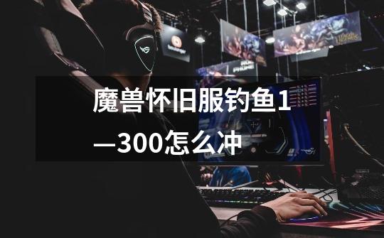 魔兽怀旧服钓鱼1—300怎么冲-第1张-游戏信息-龙启网