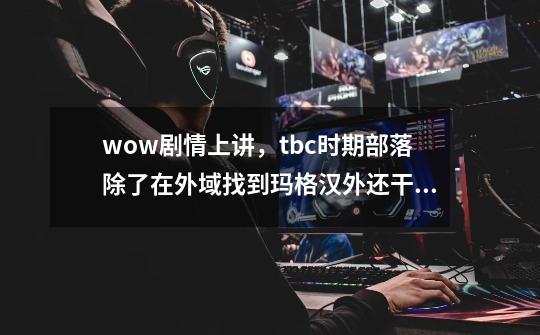 wow剧情上讲,tbc时期部落除了在外域找到玛格汉外还干了什么-第1张-游戏信息-龙启网