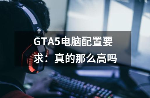 GTA5电脑配置要求:真的那么高吗-第1张-游戏信息-龙启网