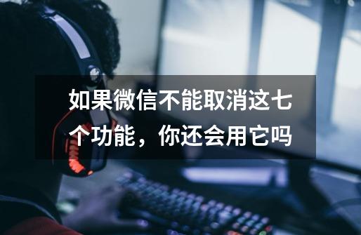 如果微信不能取消这七个功能,你还会用它吗-第1张-游戏信息-龙启网